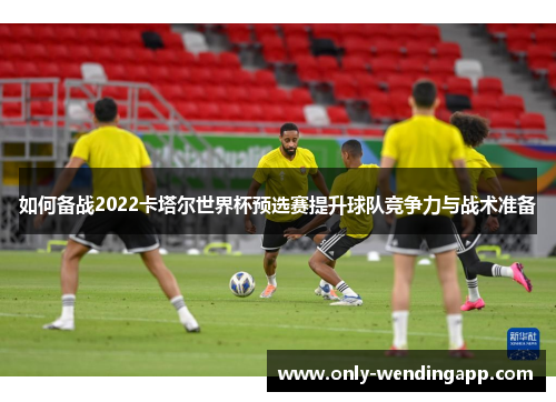 如何备战2022卡塔尔世界杯预选赛提升球队竞争力与战术准备
