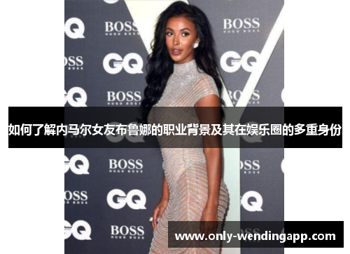 如何了解内马尔女友布鲁娜的职业背景及其在娱乐圈的多重身份