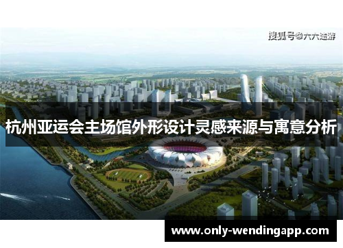 杭州亚运会主场馆外形设计灵感来源与寓意分析