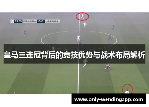 皇马三连冠背后的竞技优势与战术布局解析