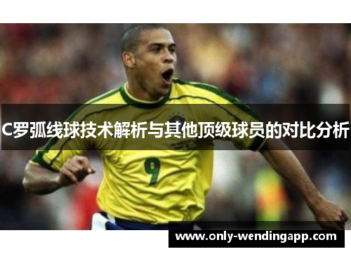 C罗弧线球技术解析与其他顶级球员的对比分析 C罗弧线球技术解析与其他顶级球员的对比分析