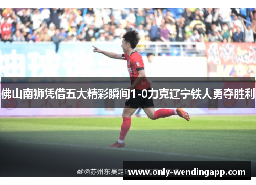 佛山南狮凭借五大精彩瞬间1-0力克辽宁铁人勇夺胜利