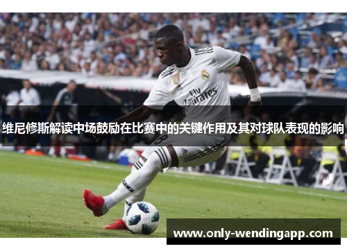 维尼修斯解读中场鼓励在比赛中的关键作用及其对球队表现的影响 维尼修斯解读中场鼓励在比赛中的关键作用及其对球队表现的影响