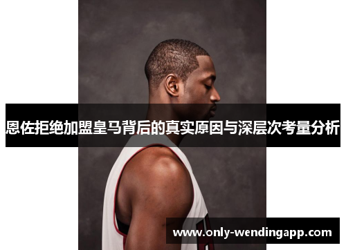 恩佐拒绝加盟皇马背后的真实原因与深层次考量分析