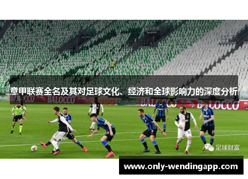 意甲联赛全名及其对足球文化、经济和全球影响力的深度分析 意甲联赛全名及其对足球文化、经济和全球影响力的深度分析