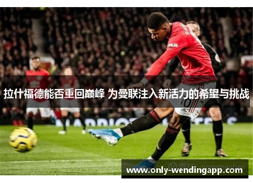 拉什福德能否重回巅峰 为曼联注入新活力的希望与挑战 拉什福德能否重回巅峰 为曼联注入新活力的希望与挑战