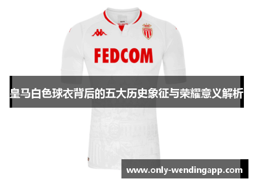 皇马白色球衣背后的五大历史象征与荣耀意义解析 皇马白色球衣背后的五大历史象征与荣耀意义解析