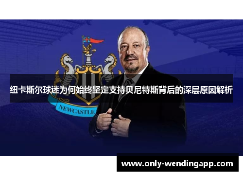 纽卡斯尔球迷为何始终坚定支持贝尼特斯背后的深层原因解析 纽卡斯尔球迷为何始终坚定支持贝尼特斯背后的深层原因解析