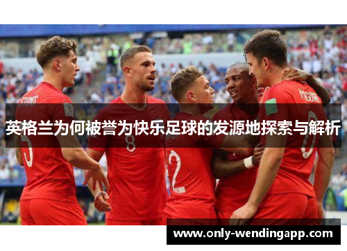 英格兰为何被誉为快乐足球的发源地探索与解析 英格兰为何被誉为快乐足球的发源地探索与解析