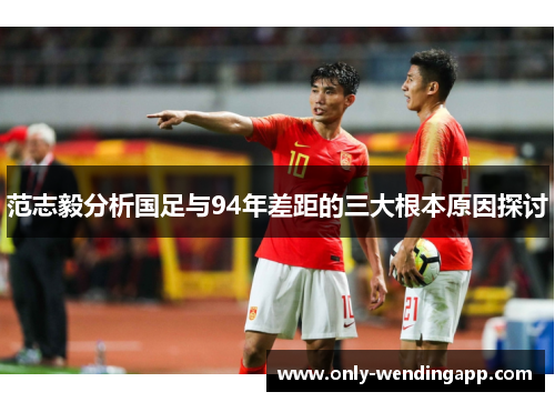 范志毅分析国足与94年差距的三大根本原因探讨 范志毅分析国足与94年差距的三大根本原因探讨