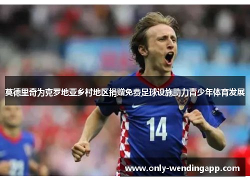 莫德里奇为克罗地亚乡村地区捐赠免费足球设施助力青少年体育发展 莫德里奇为克罗地亚乡村地区捐赠免费足球设施助力青少年体育发展