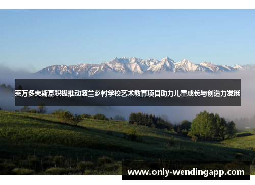 莱万多夫斯基积极推动波兰乡村学校艺术教育项目助力儿童成长与创造力发展 莱万多夫斯基积极推动波兰乡村学校艺术教育项目助力儿童成长与创造力发展