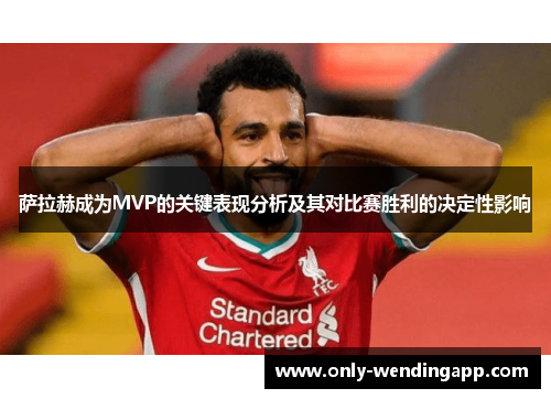 萨拉赫成为MVP的关键表现分析及其对比赛胜利的决定性影响 萨拉赫成为MVP的关键表现分析及其对比赛胜利的决定性影响