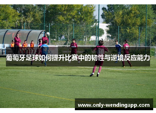 葡萄牙足球如何提升比赛中的韧性与逆境反应能力