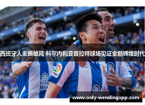 西班牙人重振雄风 科尔内利亚普拉特球场见证全新辉煌时代 西班牙人重振雄风 科尔内利亚普拉特球场见证全新辉煌时代