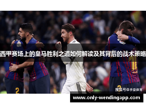 西甲赛场上的皇马胜利之道如何解读及其背后的战术策略 西甲赛场上的皇马胜利之道如何解读及其背后的战术策略