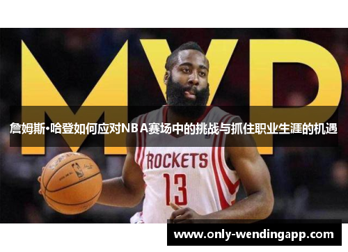 詹姆斯·哈登如何应对NBA赛场中的挑战与抓住职业生涯的机遇 詹姆斯·哈登如何应对NBA赛场中的挑战与抓住职业生涯的机遇