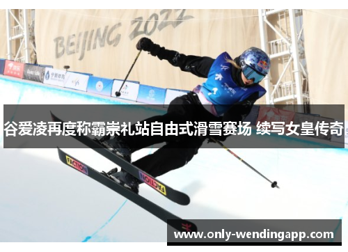 谷爱凌再度称霸崇礼站自由式滑雪赛场 续写女皇传奇 谷爱凌再度称霸崇礼站自由式滑雪赛场 续写女皇传奇