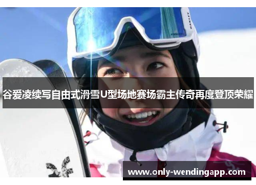 谷爱凌续写自由式滑雪U型场地赛场霸主传奇再度登顶荣耀
