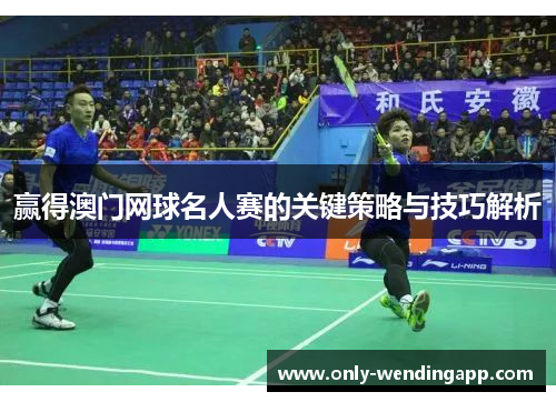 赢得澳门网球名人赛的关键策略与技巧解析 赢得澳门网球名人赛的关键策略与技巧解析