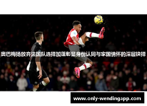 奥巴梅扬放弃法国队选择加蓬彰显身份认同与家国情怀的深层抉择