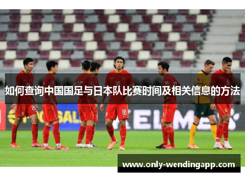 如何查询中国国足与日本队比赛时间及相关信息的方法 如何查询中国国足与日本队比赛时间及相关信息的方法