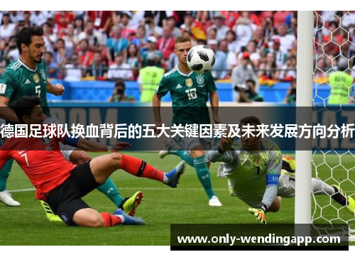 德国足球队换血背后的五大关键因素及未来发展方向分析 德国足球队换血背后的五大关键因素及未来发展方向分析