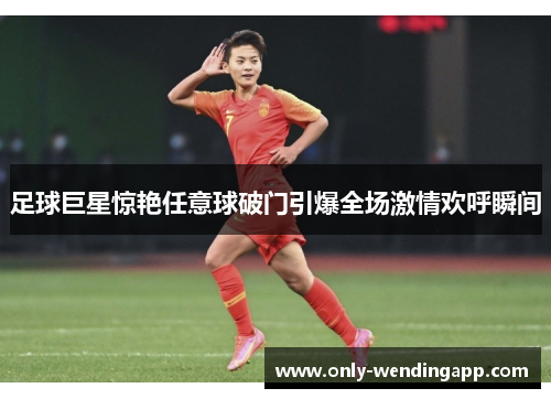 足球巨星惊艳任意球破门引爆全场激情欢呼瞬间