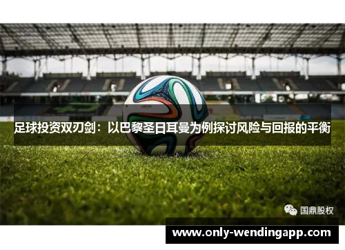 足球投资双刃剑:以巴黎圣日耳曼为例探讨风险与回报的平衡 足球投资双刃剑:以巴黎圣日耳曼为例探讨风险与回报的平衡