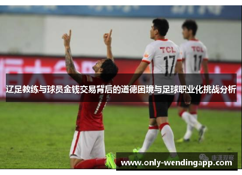 辽足教练与球员金钱交易背后的道德困境与足球职业化挑战分析 辽足教练与球员金钱交易背后的道德困境与足球职业化挑战分析