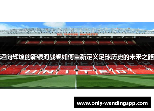 迈向辉煌的新银河战舰如何重新定义足球历史的未来之路