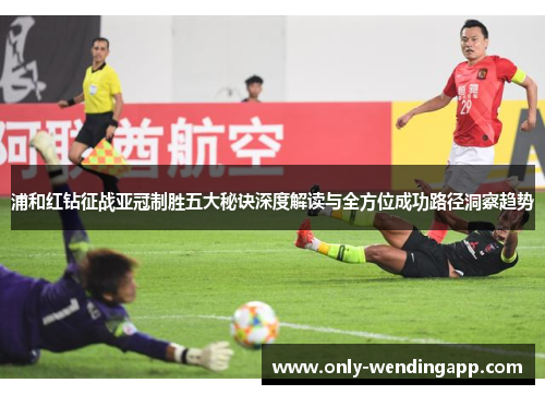 浦和红钻征战亚冠制胜五大秘诀深度解读与全方位成功路径洞察趋势