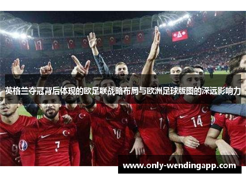 英格兰夺冠背后体现的欧足联战略布局与欧洲足球版图的深远影响力 英格兰夺冠背后体现的欧足联战略布局与欧洲足球版图的深远影响力