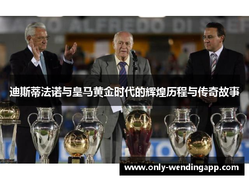 迪斯蒂法诺与皇马黄金时代的辉煌历程与传奇故事