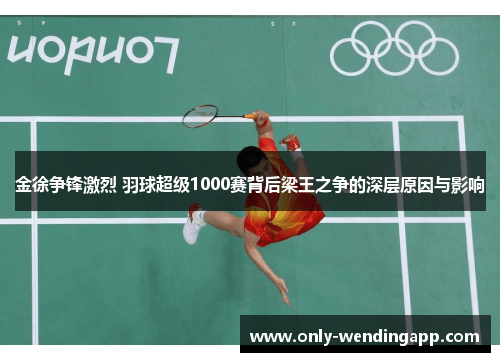 金徐争锋激烈 羽球超级1000赛背后梁王之争的深层原因与影响