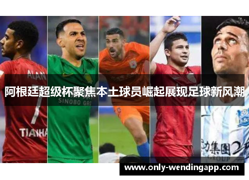 阿根廷超级杯聚焦本土球员崛起展现足球新风潮