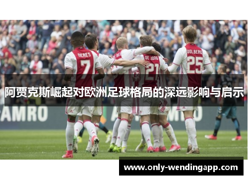 阿贾克斯崛起对欧洲足球格局的深远影响与启示