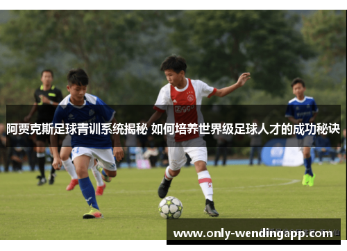 阿贾克斯足球青训系统揭秘 如何培养世界级足球人才的成功秘诀
