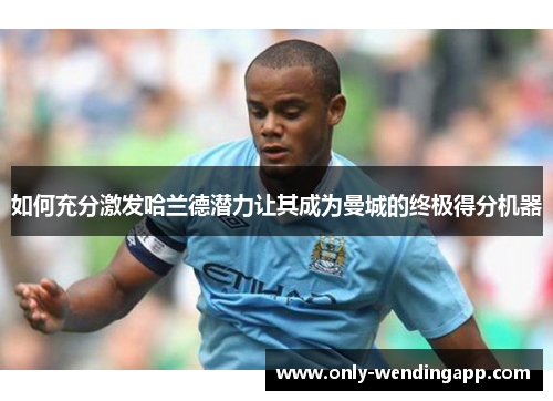 如何充分激发哈兰德潜力让其成为曼城的终极得分机器