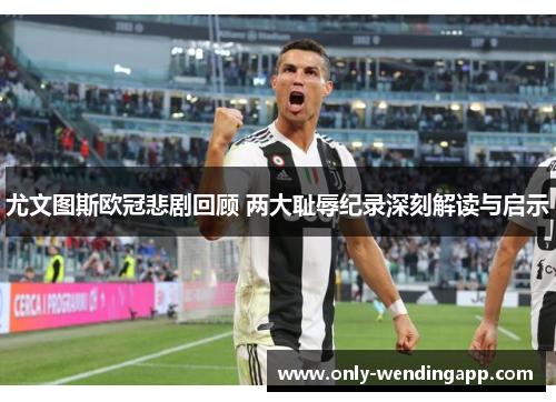 尤文图斯欧冠悲剧回顾 两大耻辱纪录深刻解读与启示 尤文图斯欧冠悲剧回顾 两大耻辱纪录深刻解读与启示