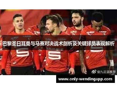 巴黎圣日耳曼与马赛对决战术剖析及关键球员表现解析 巴黎圣日耳曼与马赛对决战术剖析及关键球员表现解析