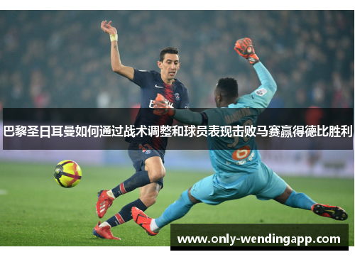 巴黎圣日耳曼如何通过战术调整和球员表现击败马赛赢得德比胜利 巴黎圣日耳曼如何通过战术调整和球员表现击败马赛赢得德比胜利