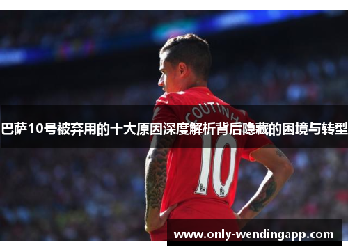 巴萨10号被弃用的十大原因深度解析背后隐藏的困境与转型 巴萨10号被弃用的十大原因深度解析背后隐藏的困境与转型