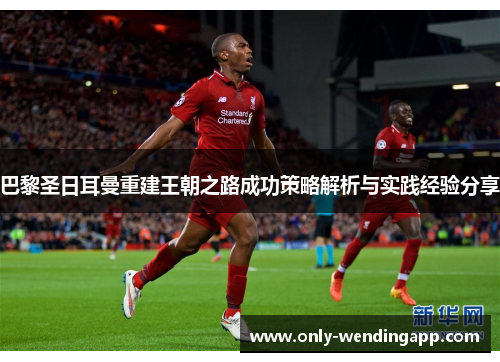 巴黎圣日耳曼重建王朝之路成功策略解析与实践经验分享 巴黎圣日耳曼重建王朝之路成功策略解析与实践经验分享