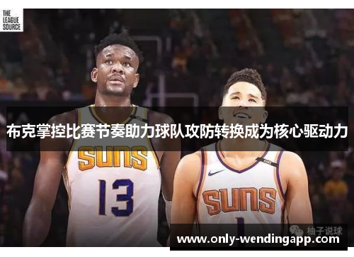 布克掌控比赛节奏助力球队攻防转换成为核心驱动力 布克掌控比赛节奏助力球队攻防转换成为核心驱动力