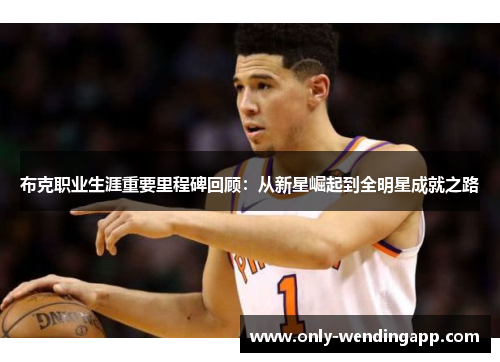 布克职业生涯重要里程碑回顾:从新星崛起到全明星成就之路 布克职业生涯重要里程碑回顾:从新星崛起到全明星成就之路