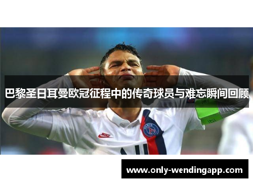 巴黎圣日耳曼欧冠征程中的传奇球员与难忘瞬间回顾 巴黎圣日耳曼欧冠征程中的传奇球员与难忘瞬间回顾