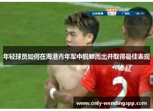 年轻球员如何在海港青年军中脱颖而出并取得最佳表现
