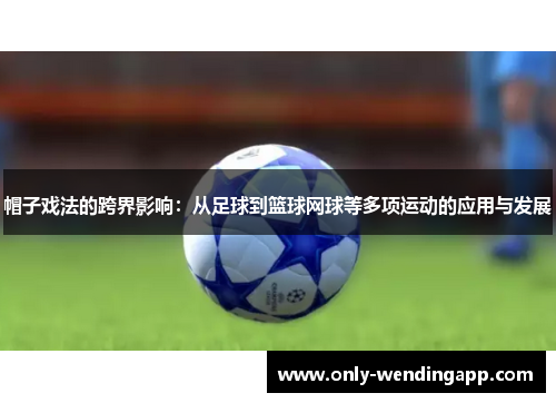 帽子戏法的跨界影响:从足球到篮球网球等多项运动的应用与发展 帽子戏法的跨界影响:从足球到篮球网球等多项运动的应用与发展