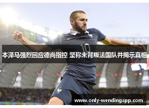 本泽马强烈回应德尚指控 坚称未背叛法国队并揭示真相 本泽马强烈回应德尚指控 坚称未背叛法国队并揭示真相